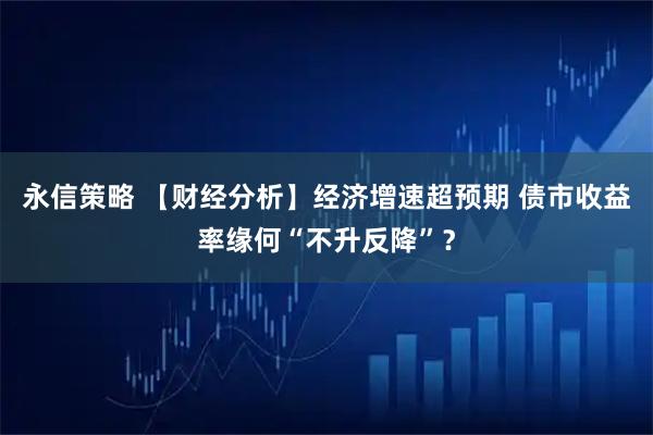 永信策略 【财经分析】经济增速超预期 债市收益率缘何“不升反降”？