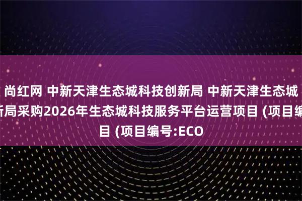 尚红网 中新天津生态城科技创新局 中新天津生态城科技创新局采购2026年生态城科技服务平台运营项目 (项目编号:ECO