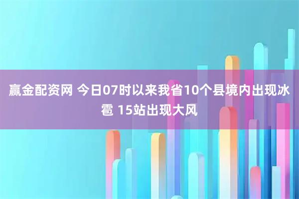 赢金配资网 今日07时以来我省10个县境内出现冰雹 15站出现大风