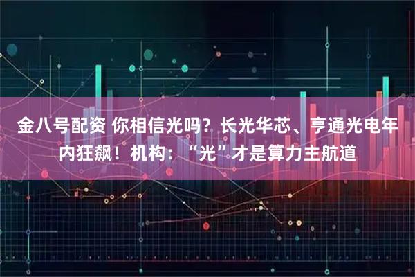 金八号配资 你相信光吗？长光华芯、亨通光电年内狂飙！机构：“光”才是算力主航道