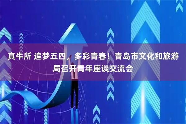 真牛所 追梦五四，多彩青春！青岛市文化和旅游局召开青年座谈交流会
