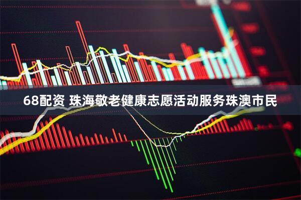 68配资 珠海敬老健康志愿活动服务珠澳市民