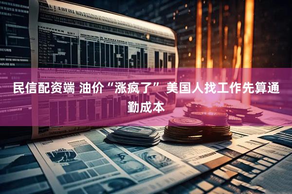 民信配资端 油价“涨疯了” 美国人找工作先算通勤成本