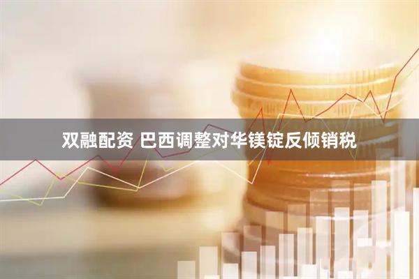 双融配资 巴西调整对华镁锭反倾销税