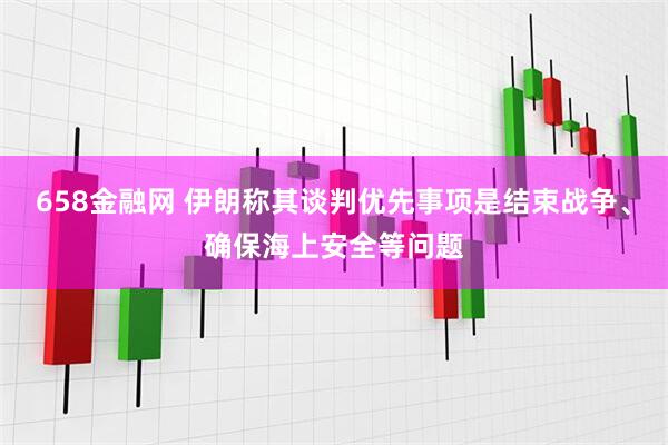 658金融网 伊朗称其谈判优先事项是结束战争、确保海上安全等问题