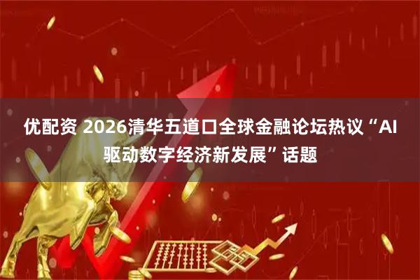 优配资 2026清华五道口全球金融论坛热议“AI驱动数字经济新发展”话题