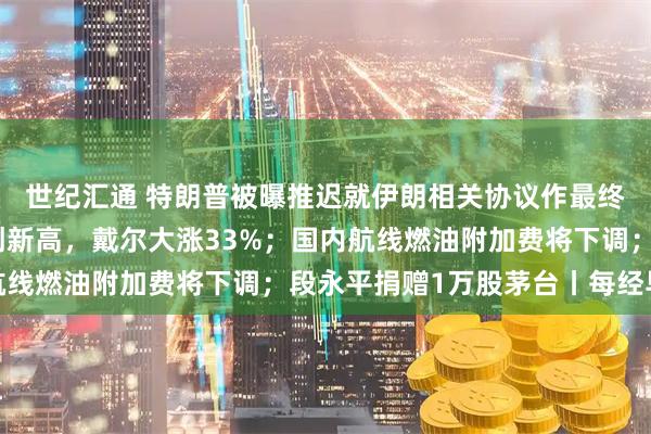世纪汇通 特朗普被曝推迟就伊朗相关协议作最终决定;美三大股指续创新高,戴尔大涨33%;国内航线燃油附加费将下调;段永平捐赠1万股茅台丨每经早参