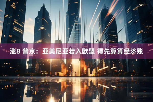 涨8 普京：亚美尼亚若入欧盟 得先算算经济账