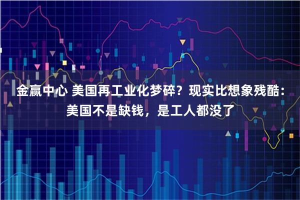金赢中心 美国再工业化梦碎？现实比想象残酷：美国不是缺钱，是工人都没了