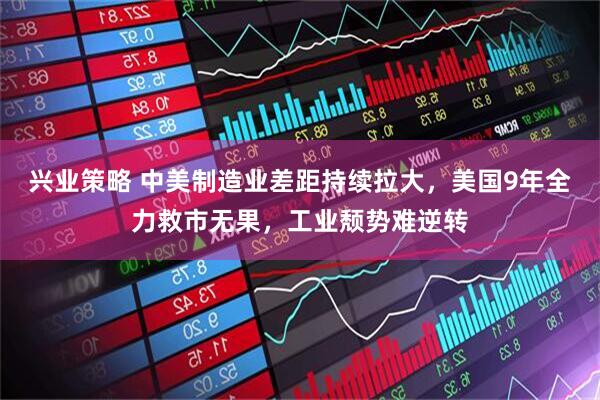 兴业策略 中美制造业差距持续拉大，美国9年全力救市无果，工业颓势难逆转