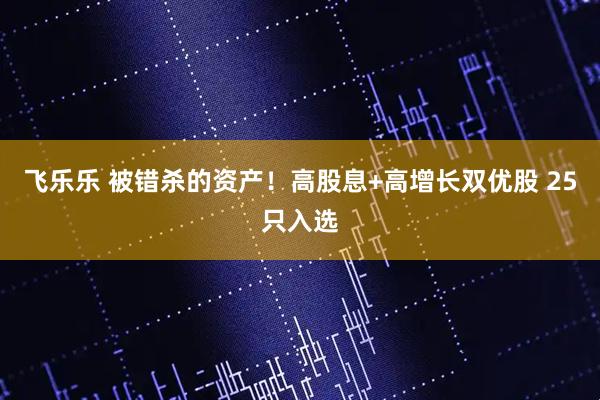 飞乐乐 被错杀的资产！高股息+高增长双优股 25只入选