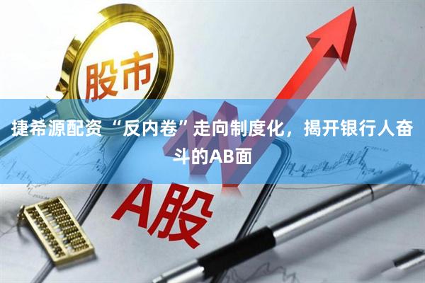 捷希源配资 “反内卷”走向制度化，揭开银行人奋斗的AB面
