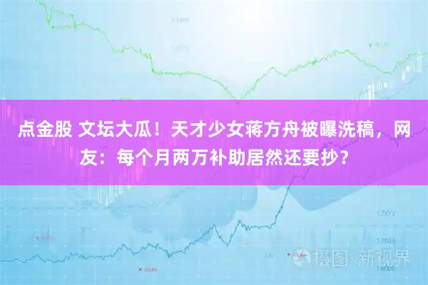 点金股 文坛大瓜！天才少女蒋方舟被曝洗稿，网友：每个月两万补助居然还要抄？