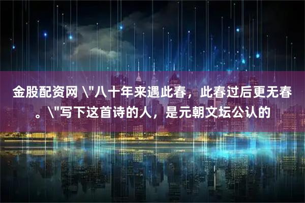 金股配资网 ＂八十年来遇此春，此春过后更无春。＂写下这首诗的人，是元朝文坛公认的