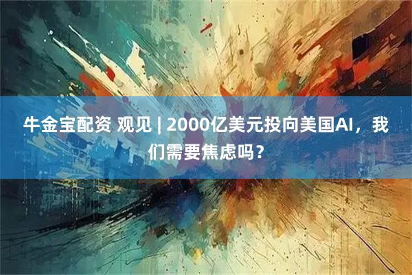 牛金宝配资 观见 | 2000亿美元投向美国AI，我们需要焦虑吗？