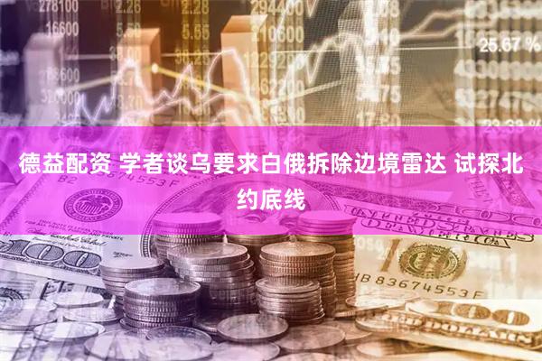 德益配资 学者谈乌要求白俄拆除边境雷达 试探北约底线