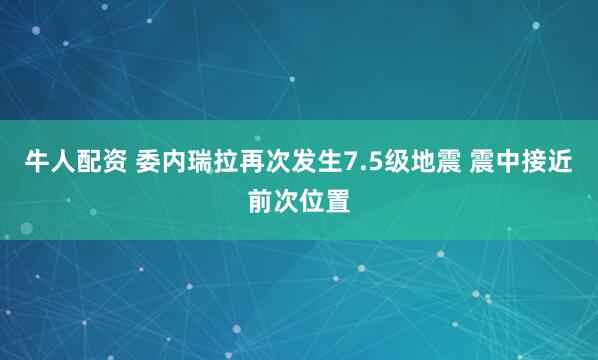 牛人配资 委内瑞拉再次发生7.5级地震 震中接近前次位置
