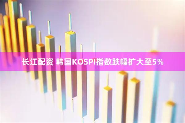 长江配资 韩国KOSPI指数跌幅扩大至5%