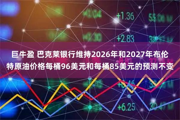 巨牛盈 巴克莱银行维持2026年和2027年布伦特原油价格每桶96美元和每桶85美元的预测不变