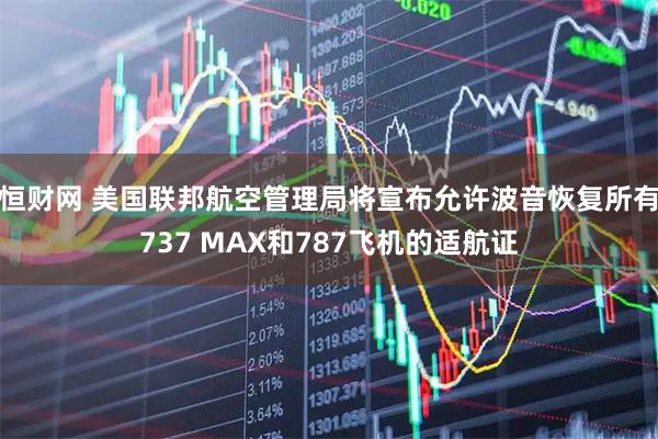 恒财网 美国联邦航空管理局将宣布允许波音恢复所有737 MAX和787飞机的适航证