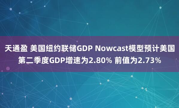 天通盈 美国纽约联储GDP Nowcast模型预计美国第二季度GDP增速为2.80% 前值为2.73%