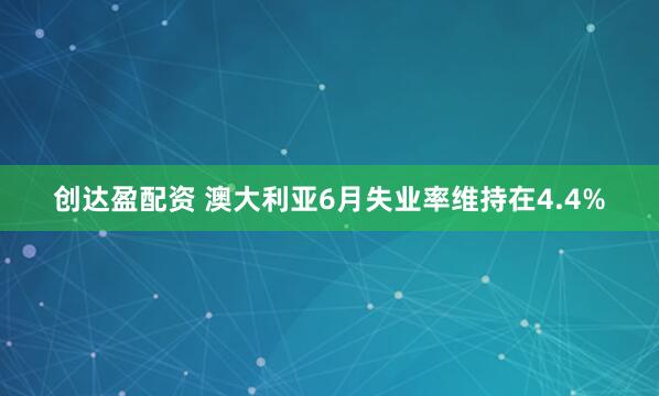 创达盈配资 澳大利亚6月失业率维持在4.4%
