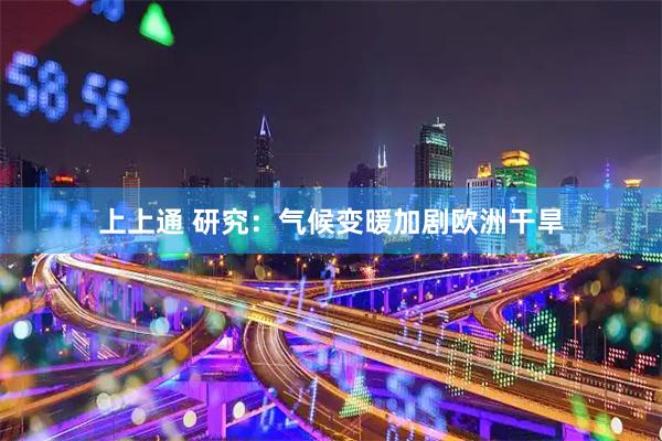 上上通 研究：气候变暖加剧欧洲干旱