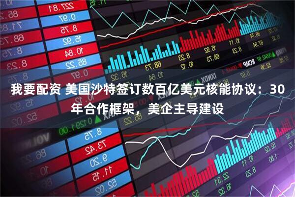 我要配资 美国沙特签订数百亿美元核能协议：30年合作框架，美企主导建设