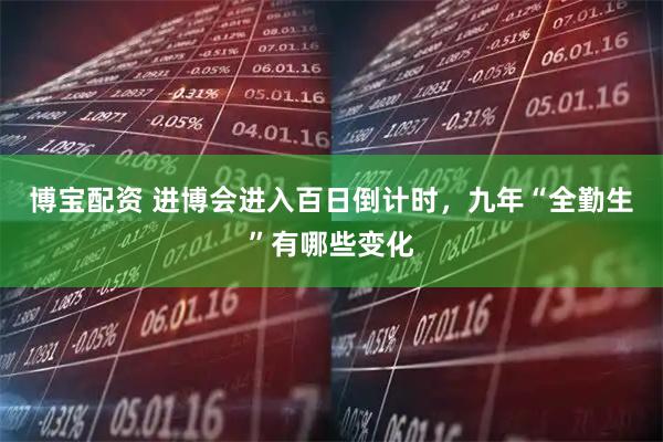博宝配资 进博会进入百日倒计时，九年“全勤生”有哪些变化