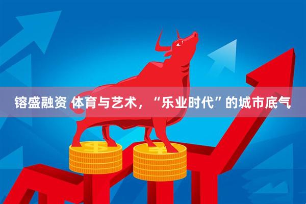 镕盛融资 体育与艺术，“乐业时代”的城市底气