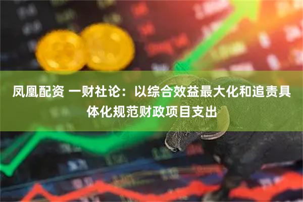 凤凰配资 一财社论：以综合效益最大化和追责具体化规范财政项目支出