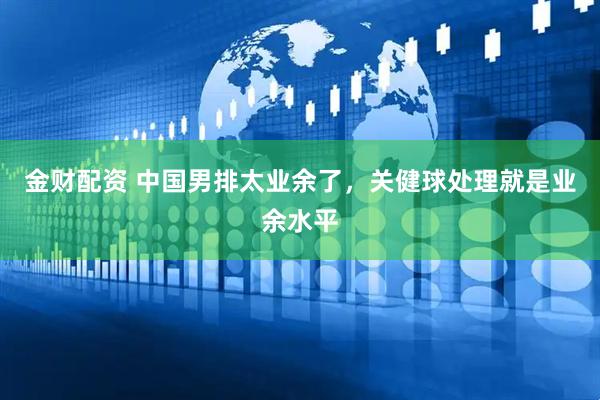 金财配资 中国男排太业余了,关健球处理就是业余水平