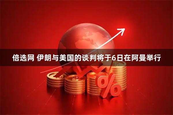 倍选网 伊朗与美国的谈判将于6日在阿曼举行