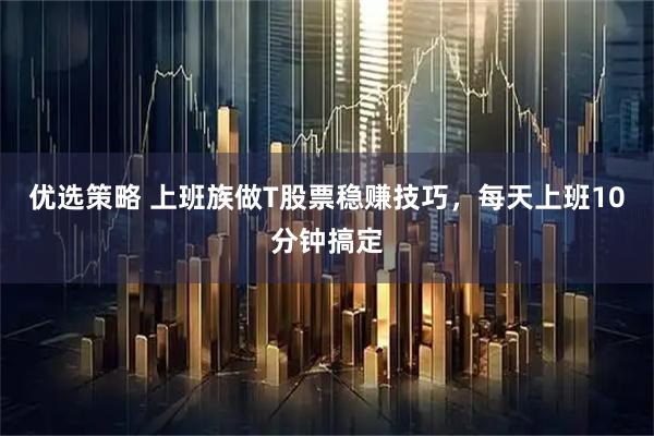 优选策略 上班族做T股票稳赚技巧，每天上班10分钟搞定