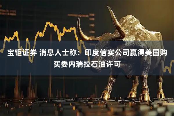 宝钜证券 消息人士称：印度信实公司赢得美国购买委内瑞拉石油许可