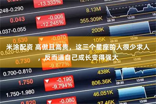 米涂配资 高傲且高贵，这三个星座的人很少求人，反而逼自己成长变得强大