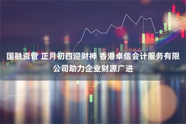 国融资管 正月初四迎财神 香港卓信会计服务有限公司助力企业财源广进