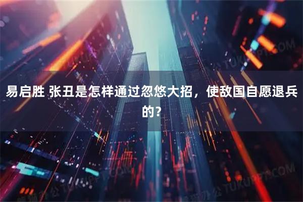易启胜 张丑是怎样通过忽悠大招，使敌国自愿退兵的？