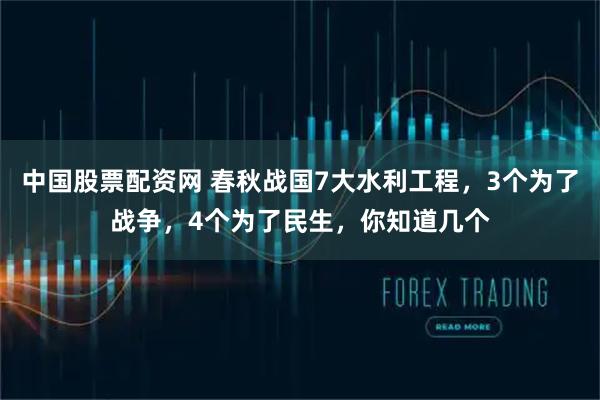 中国股票配资网 春秋战国7大水利工程，3个为了战争，4个为了民生，你知道几个