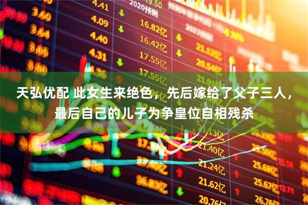 天弘优配 此女生来绝色，先后嫁给了父子三人，最后自己的儿子为争皇位自相残杀