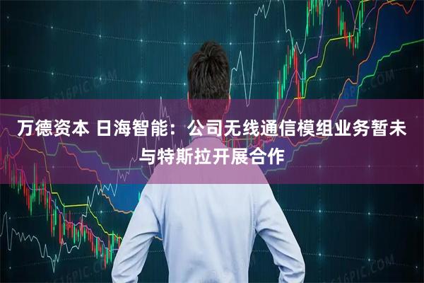 万德资本 日海智能：公司无线通信模组业务暂未与特斯拉开展合作