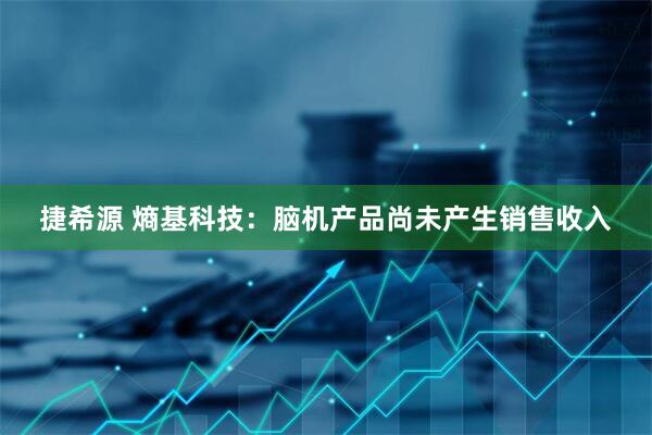捷希源 熵基科技：脑机产品尚未产生销售收入