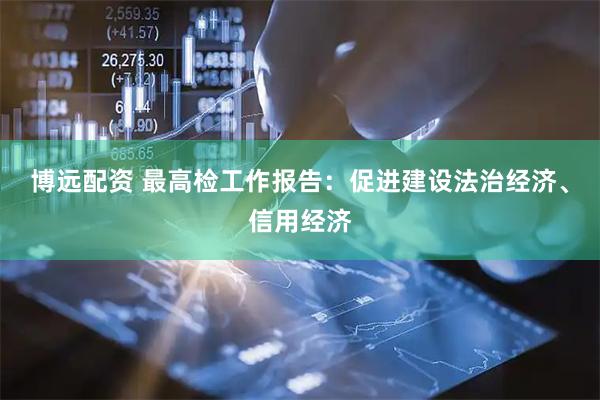 博远配资 最高检工作报告：促进建设法治经济、信用经济