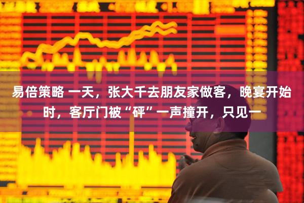 易倍策略 一天,张大千去朋友家做客,晚宴开始时,客厅门被“砰”一声撞开,只见一