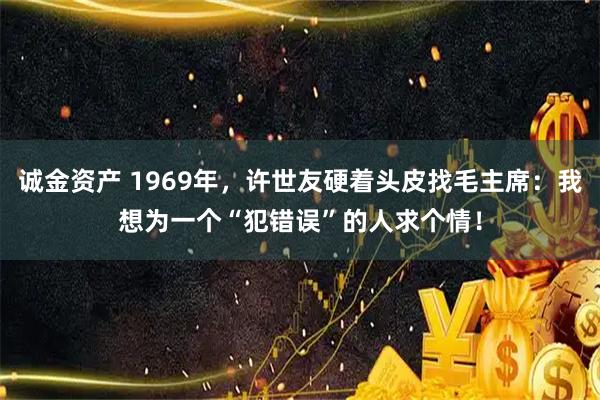 诚金资产 1969年，许世友硬着头皮找毛主席：我想为一个“犯错误”的人求个情！