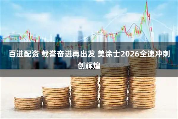 百进配资 载誉奋进再出发 美涂士2026全速冲刺创辉煌