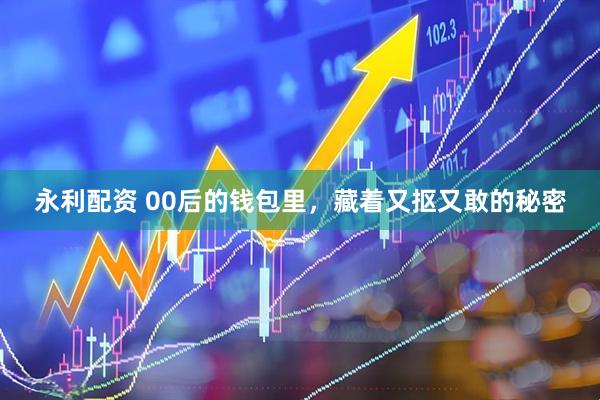 永利配资 00后的钱包里，藏着又抠又敢的秘密