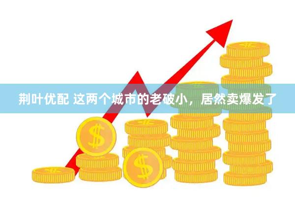 荆叶优配 这两个城市的老破小，居然卖爆发了