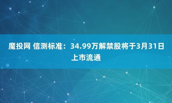 魔投网 信测标准：34.99万解禁股将于3月31日上市流通