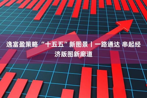 逸富盈策略 “十五五”新图景丨一路通达 串起经济版图新廊道